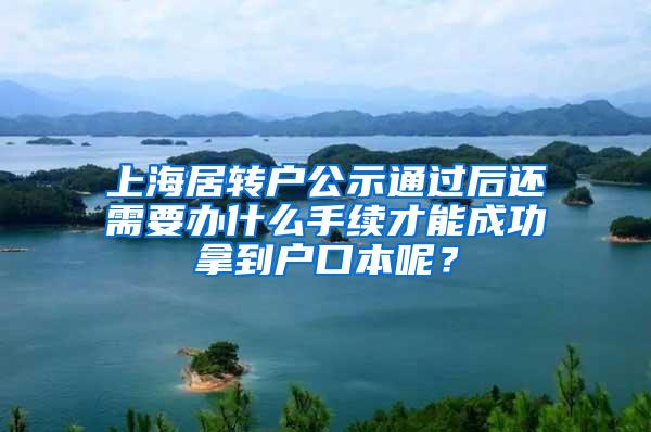 上海居转户公示通过后还需要办什么手续才能成功拿到户口本呢？