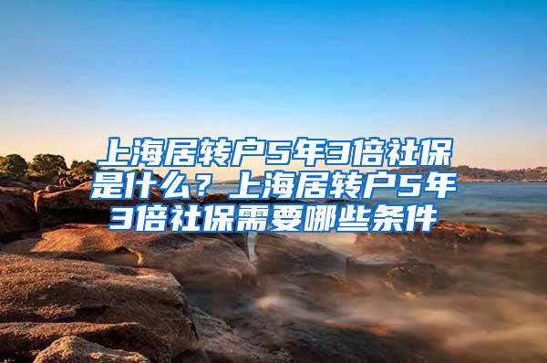 上海居转户5年3倍社保是什么？上海居转户5年3倍社保需要哪些条件