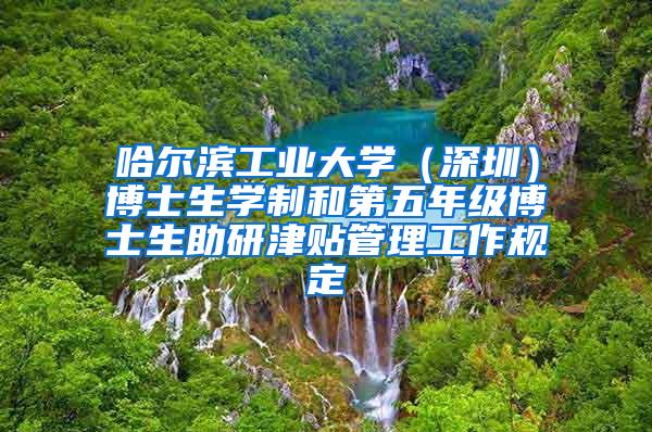 哈尔滨工业大学（深圳）博士生学制和第五年级博士生助研津贴管理工作规定