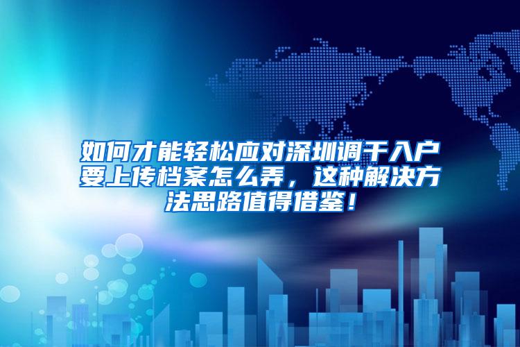 如何才能轻松应对深圳调干入户要上传档案怎么弄，这种解决方法思路值得借鉴！