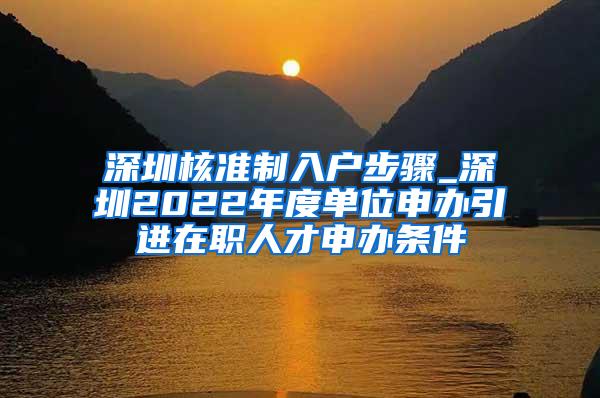 深圳核准制入户步骤_深圳2022年度单位申办引进在职人才申办条件