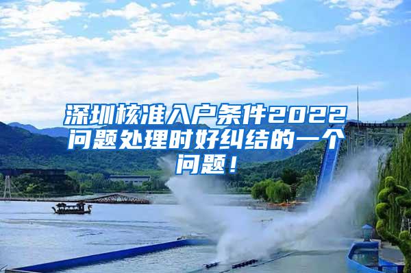 深圳核准入户条件2022问题处理时好纠结的一个问题！