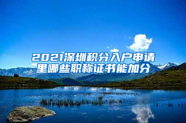 2021深圳积分入户申请里哪些职称证书能加分