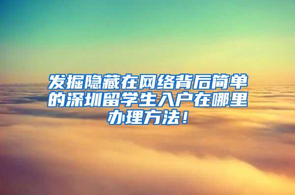 发掘隐藏在网络背后简单的深圳留学生入户在哪里办理方法！