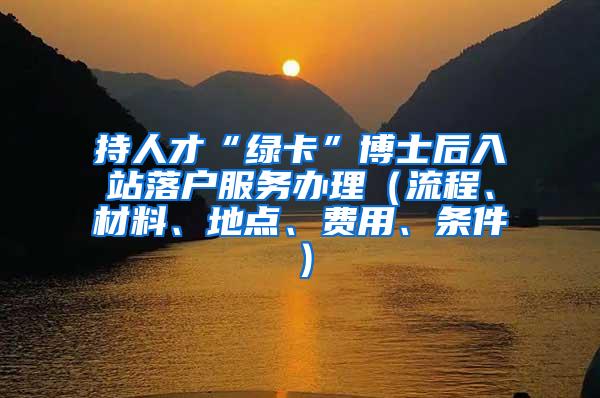 持人才“绿卡”博士后入站落户服务办理（流程、材料、地点、费用、条件）