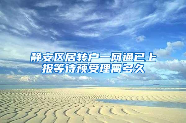 静安区居转户一网通已上报等待预受理需多久