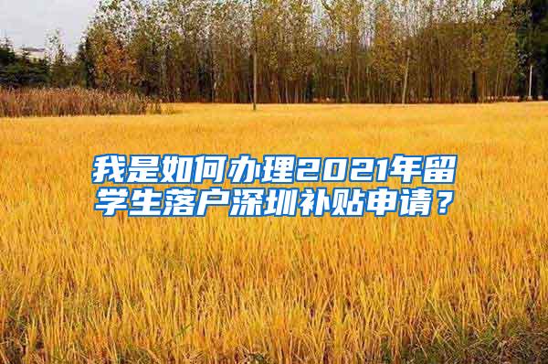 我是如何办理2021年留学生落户深圳补贴申请？