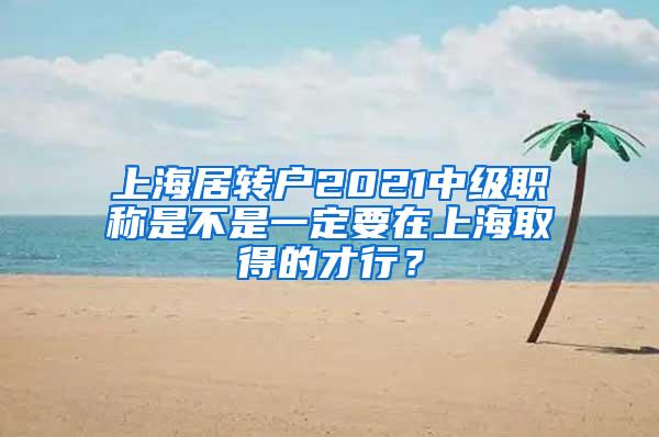 上海居转户2021中级职称是不是一定要在上海取得的才行？