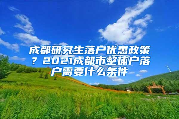 成都研究生落户优惠政策？2021成都市整体户落户需要什么条件