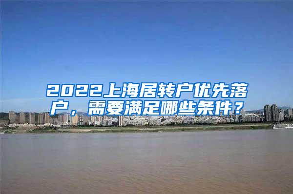 2022上海居转户优先落户，需要满足哪些条件？