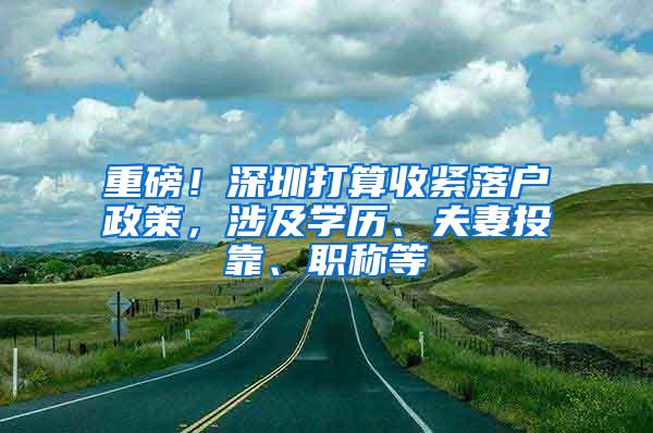 重磅！深圳打算收紧落户政策，涉及学历、夫妻投靠、职称等