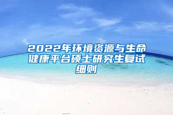 2022年环境资源与生命健康平台硕士研究生复试细则