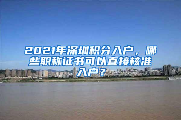 2021年深圳积分入户，哪些职称证书可以直接核准入户？