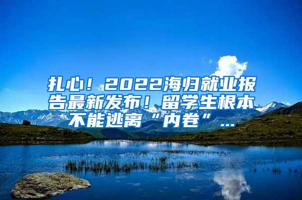 扎心！2022海归就业报告最新发布！留学生根本不能逃离“内卷”...