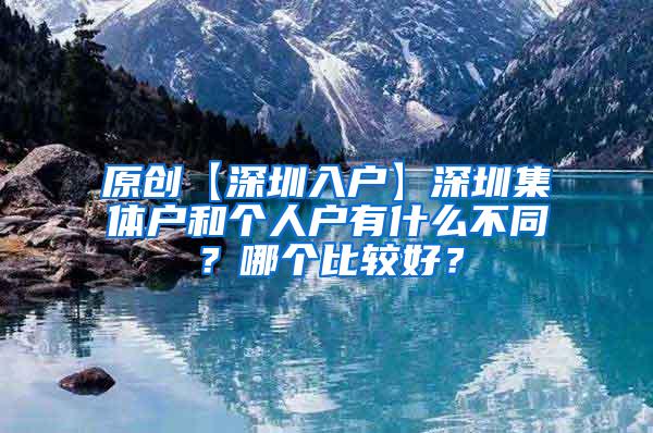 原创【深圳入户】深圳集体户和个人户有什么不同？哪个比较好？