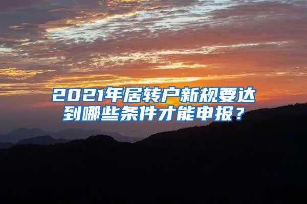 2021年居转户新规要达到哪些条件才能申报？