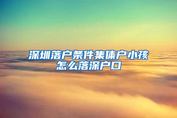 深圳落户条件集体户小孩怎么落深户口