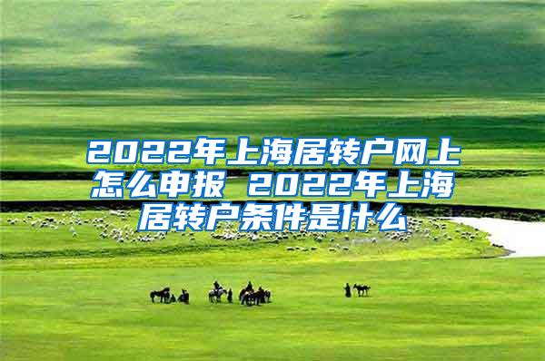 2022年上海居转户网上怎么申报 2022年上海居转户条件是什么