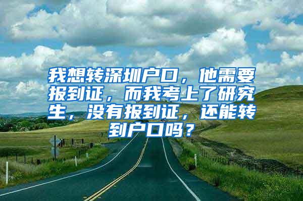 我想转深圳户口，他需要报到证，而我考上了研究生，没有报到证，还能转到户口吗？