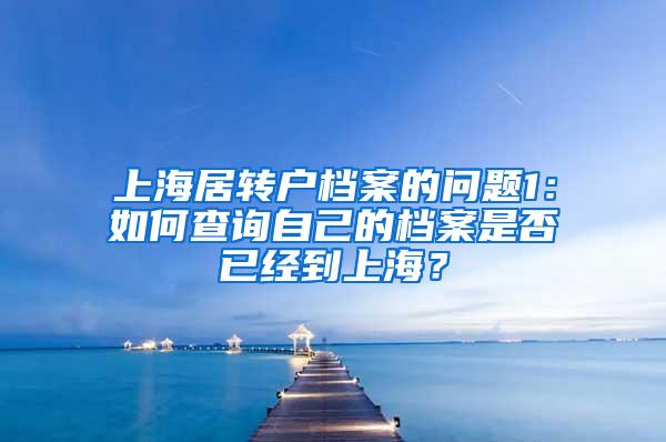 上海居转户档案的问题1：如何查询自己的档案是否已经到上海？