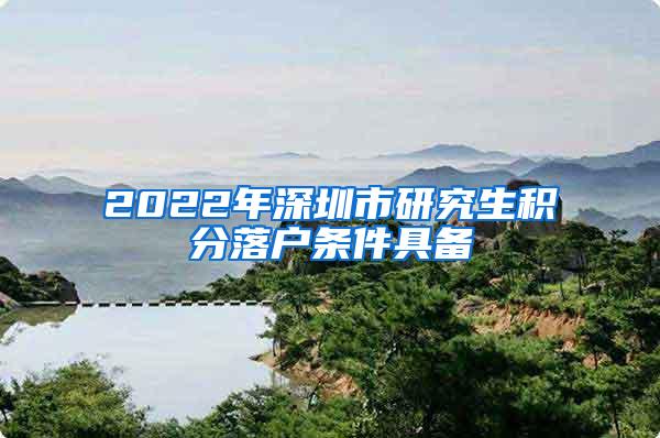 2022年深圳市研究生积分落户条件具备