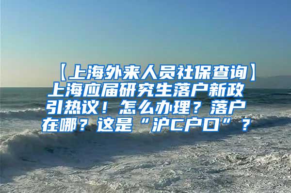 【上海外来人员社保查询】上海应届研究生落户新政引热议！怎么办理？落户在哪？这是“沪C户口”？