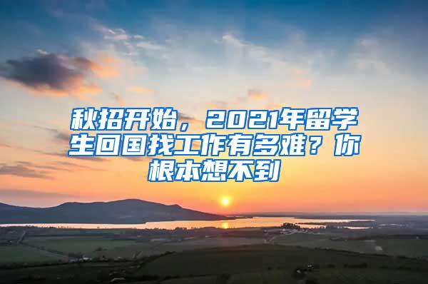 秋招开始，2021年留学生回国找工作有多难？你根本想不到