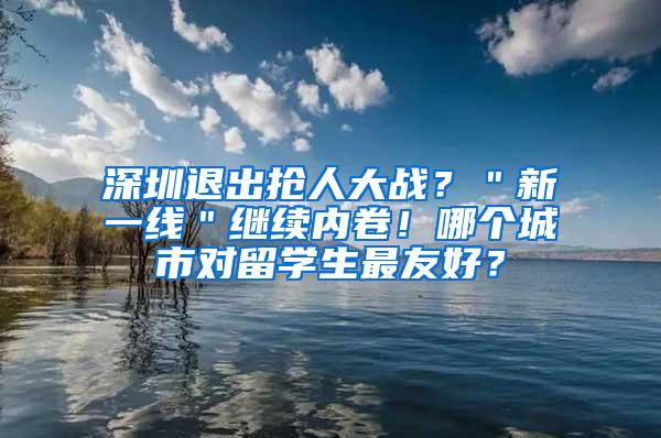 深圳退出抢人大战？＂新一线＂继续内卷！哪个城市对留学生最友好？