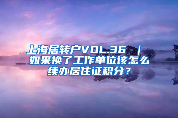 上海居转户VOL.36 ｜ 如果换了工作单位该怎么续办居住证积分？