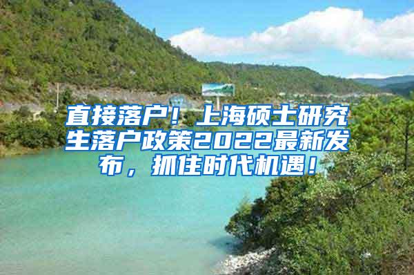 直接落户！上海硕士研究生落户政策2022最新发布，抓住时代机遇！