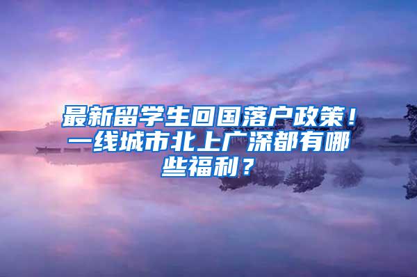 最新留学生回国落户政策！一线城市北上广深都有哪些福利？