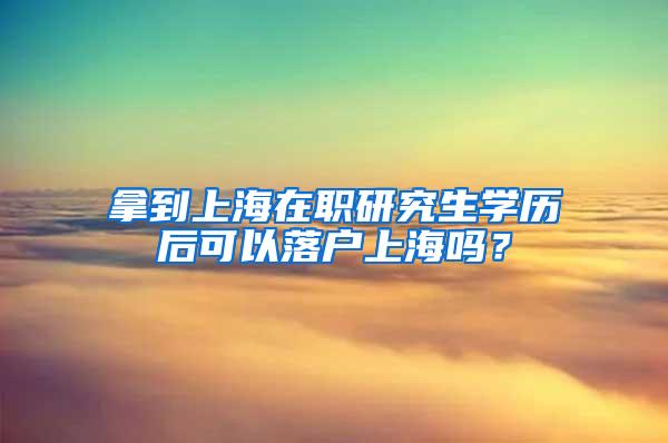 拿到上海在职研究生学历后可以落户上海吗？