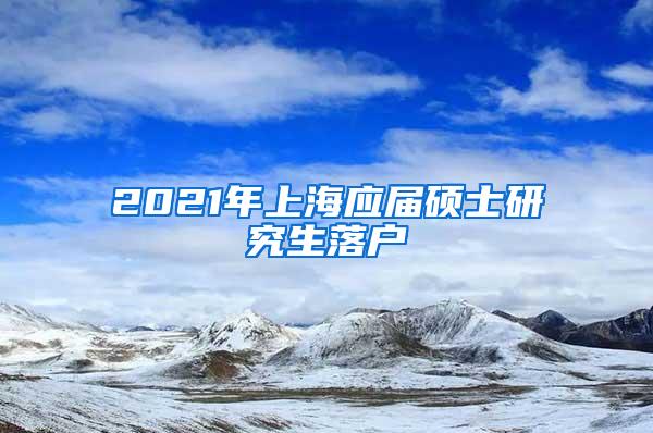 2021年上海应届硕士研究生落户