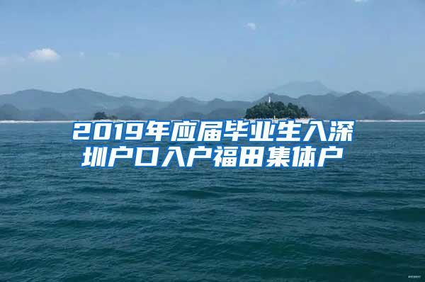 2019年应届毕业生入深圳户口入户福田集体户