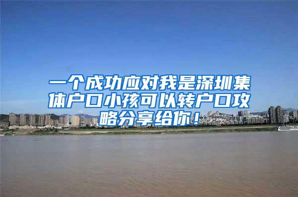 一个成功应对我是深圳集体户口小孩可以转户口攻略分享给你！