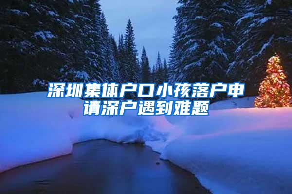 深圳集体户口小孩落户申请深户遇到难题