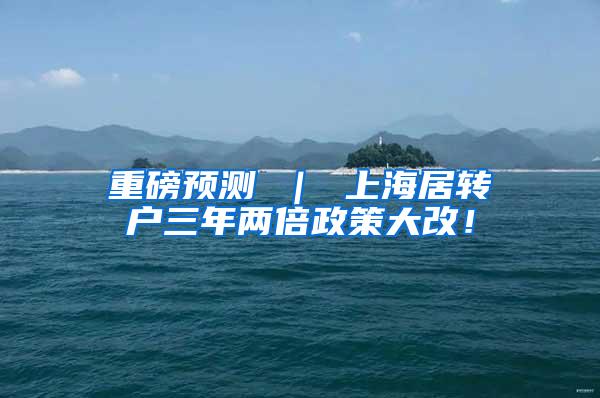 重磅预测 ｜ 上海居转户三年两倍政策大改！