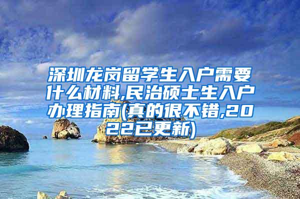 深圳龙岗留学生入户需要什么材料,民治硕士生入户办理指南(真的很不错,2022已更新)