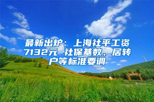 最新出炉：上海社平工资7132元 社保基数、居转户等标准要调