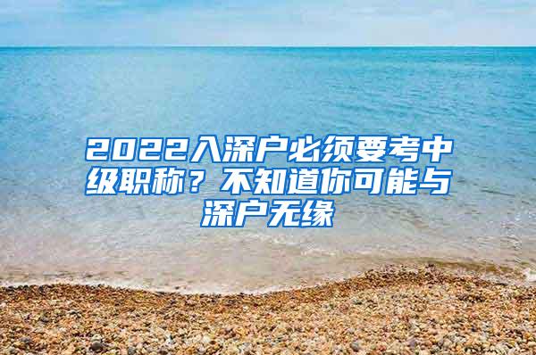 2022入深户必须要考中级职称？不知道你可能与深户无缘