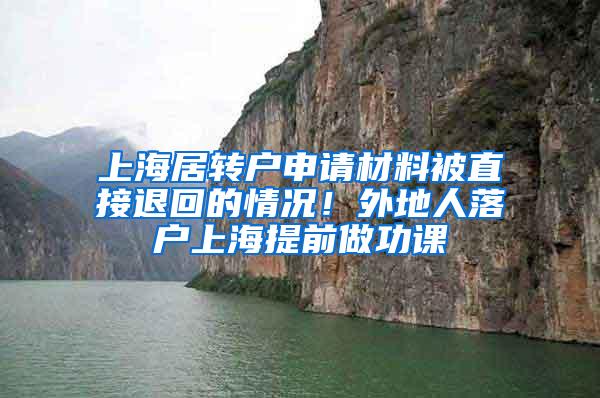 上海居转户申请材料被直接退回的情况！外地人落户上海提前做功课