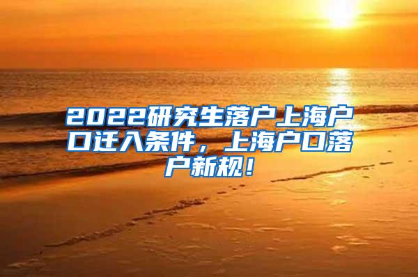 2022研究生落户上海户口迁入条件，上海户口落户新规！