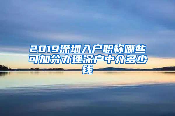 2019深圳入户职称哪些可加分办理深户中介多少钱