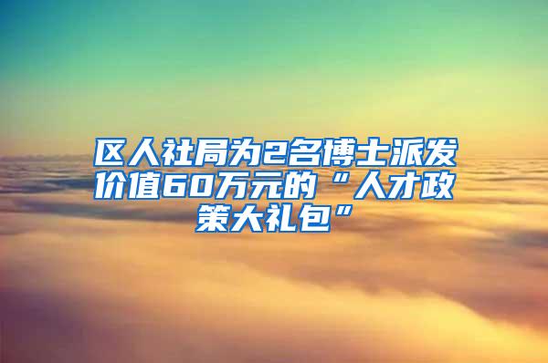 区人社局为2名博士派发价值60万元的“人才政策大礼包”