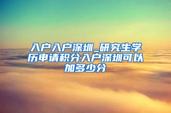 入户入户深圳_研究生学历申请积分入户深圳可以加多少分