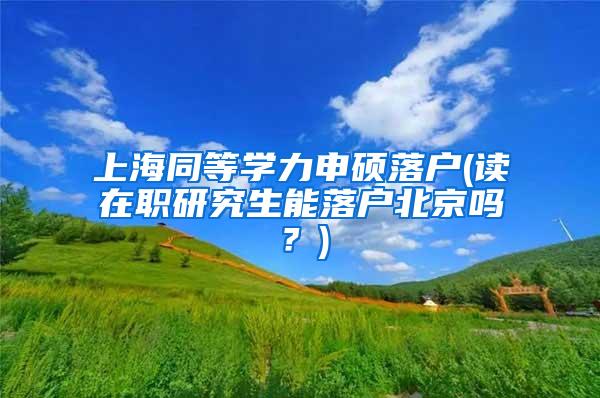 上海同等学力申硕落户(读在职研究生能落户北京吗？)