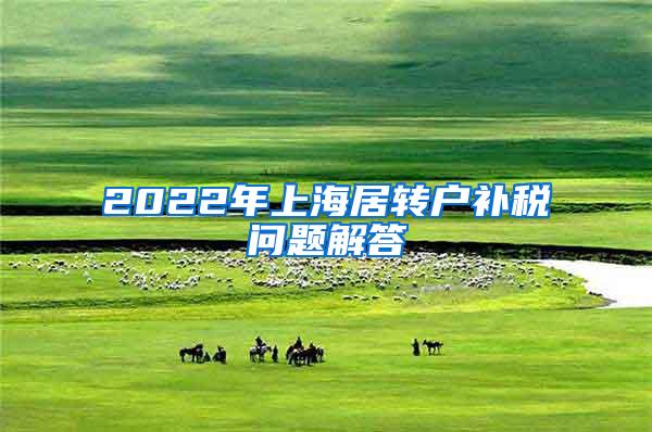 2022年上海居转户补税问题解答