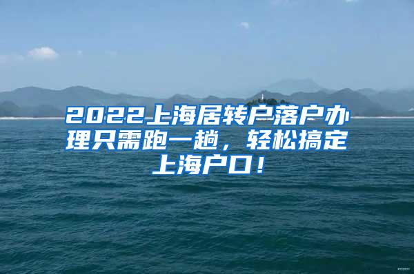 2022上海居转户落户办理只需跑一趟，轻松搞定上海户口！