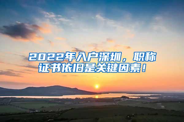 2022年入户深圳，职称证书依旧是关键因素！