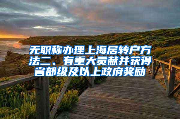 无职称办理上海居转户方法二、有重大贡献并获得省部级及以上政府奖励